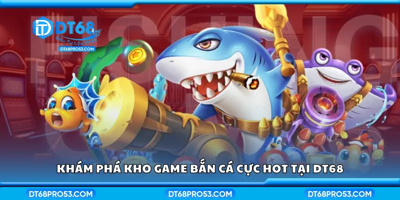 Kho game bắn cá cực hot tại DT 68